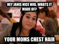 Hey janis nice wig, whats it made of? your moms chest hair - Hey janis nice wig, whats it made of? your moms chest hair  Hey Janis