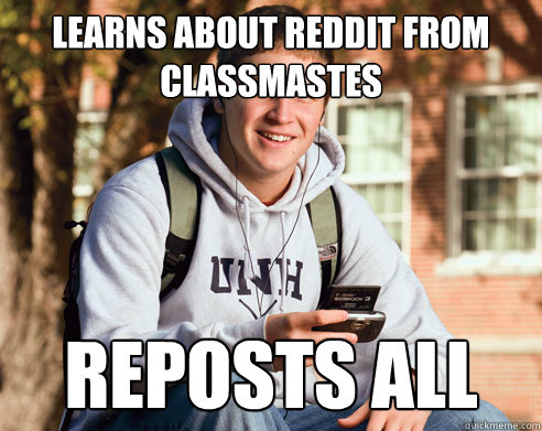 Learns about reddit from classmastes reposts all  College Freshman