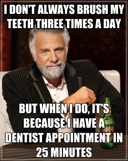 I don't always brush my teeth three times a day but when i do, it's because i have a dentist appointment in 25 minutes  The Most Interesting Man In The World