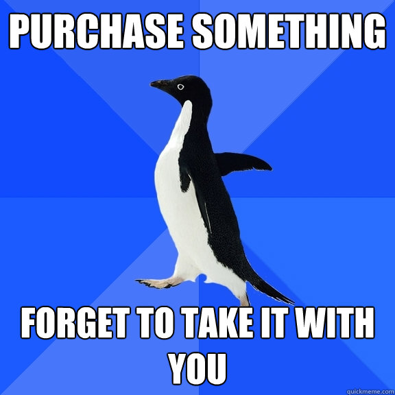 purchase something forget to take it with you  Socially Awkward Penguin