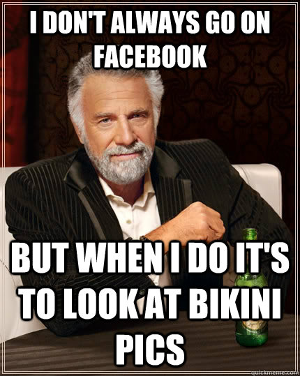 I don't always go on facebook But when I do it's to look at bikini pics  The Most Interesting Man In The World