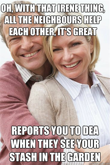 oh, with that irene thing, all the neighbours help each other, it's great reports you to DEA when they see your stash in the garden - oh, with that irene thing, all the neighbours help each other, it's great reports you to DEA when they see your stash in the garden  Suburban Neighbor