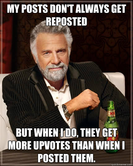 My posts don't always get reposted But when I do, they get more upvotes than when I posted them.  Dos Equis man