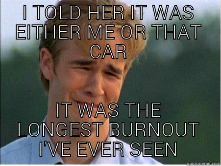 I TOLD HER IT WAS EITHER ME OR THAT CAR IT WAS THE LONGEST BURNOUT I'VE EVER SEEN 1990s Problems
