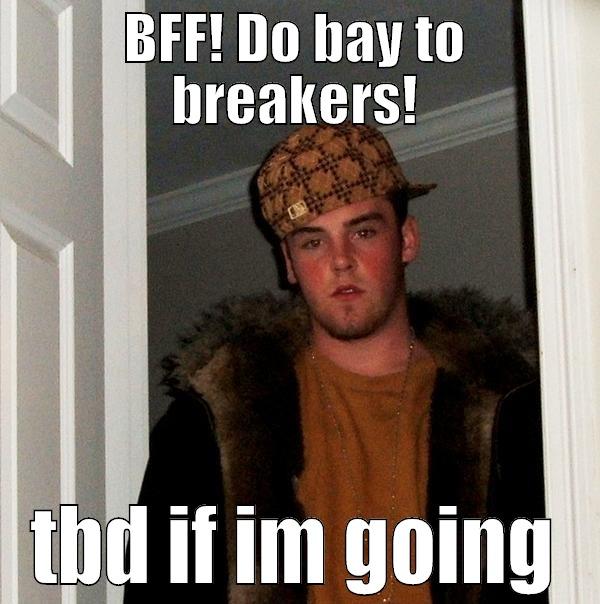 BFF! DO BAY TO BREAKERS! TBD IF IM GOING Scumbag Steve