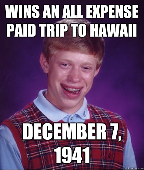 Wins an all expense paid trip to Hawaii December 7, 1941 - Wins an all expense paid trip to Hawaii December 7, 1941  Bad Luck Brian