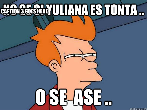 No se si yuliana es tonta .. o se  ase .. Caption 3 goes here  Futurama Fry