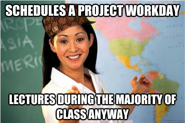 Schedules a project workday lectures during the majority of class anyway  Scumbag Teacher