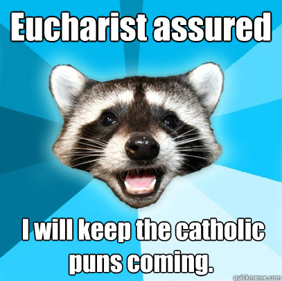 Eucharist assured  I will keep the catholic puns coming.  - Eucharist assured  I will keep the catholic puns coming.   Lame Pun Coon