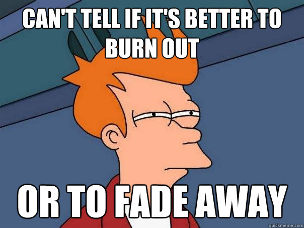 Can't tell if it's better to burn out or to fade away  Futurama Fry