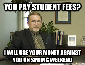 You pay student fees? i will use your money against you on spring weekend - You pay student fees? i will use your money against you on spring weekend  Gotrights