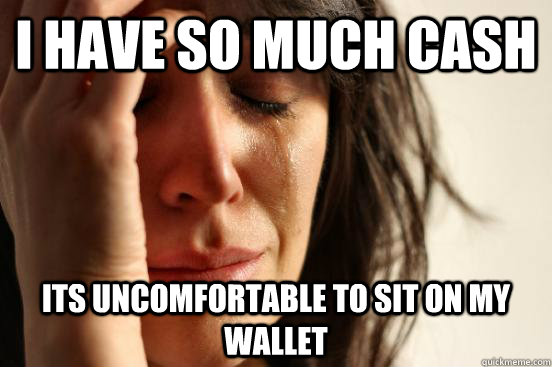 I have so much cash its uncomfortable to sit on my wallet  First World Problems
