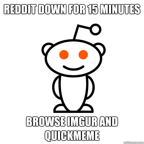 Reddit down for 15 minutes Browse Imgur and Quickmeme  Redditor