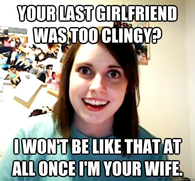 Your last girlfriend was too clingy? I won't be like that at all once I'm your wife.  Overly Attached Girlfriend