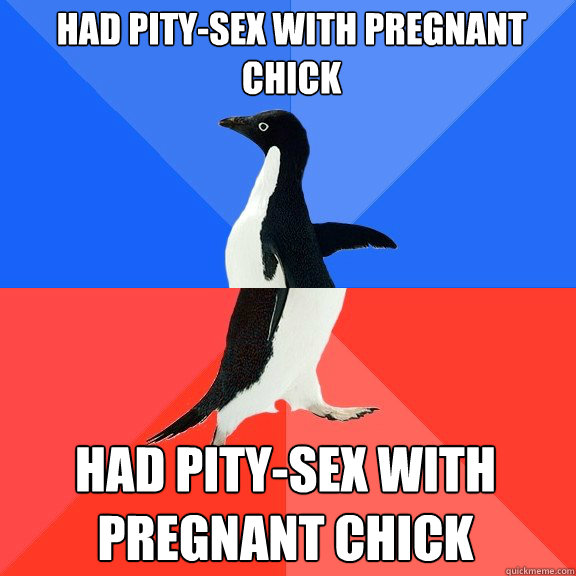 Had pity-sex with pregnant chick Had pity-sex with pregnant chick  Socially Awkward Awesome Penguin