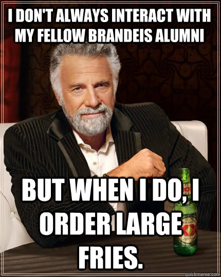 I don't always interact with my fellow Brandeis alumni but when I do, I order large fries.  The Most Interesting Man In The World