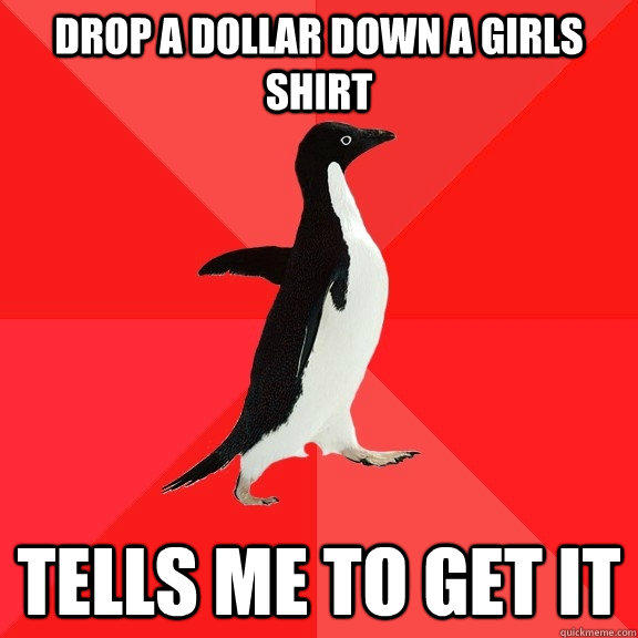 Drop a dollar down a girls shirt Tells me to get it  Socially Awesome Penguin