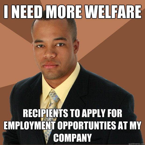 I need more welfare recipients to apply for employment opportunties at my company - I need more welfare recipients to apply for employment opportunties at my company  Successful Black Man