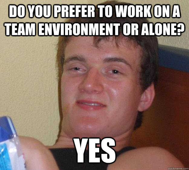 Do you prefer to work on a team environment or alone? Yes  10 Guy