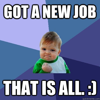 Got a new job that is all. :)  Success Kid