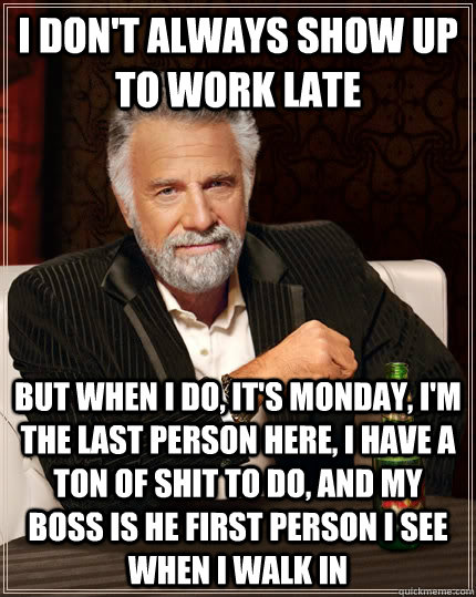 i don't always show up to work late but when i do, it's monday, i'm the last person here, i have a ton of shit to do, and my boss is he first person I see when I walk in - i don't always show up to work late but when i do, it's monday, i'm the last person here, i have a ton of shit to do, and my boss is he first person I see when I walk in  The Most Interesting Man In The World