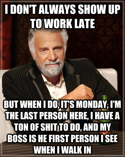 i don't always show up to work late but when i do, it's monday, i'm the last person here, i have a ton of shit to do, and my boss is he first person I see when I walk in  The Most Interesting Man In The World