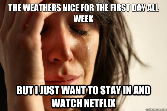 The weathers nice for the first day all week But I just want to stay in and watch netflix  First World Problems