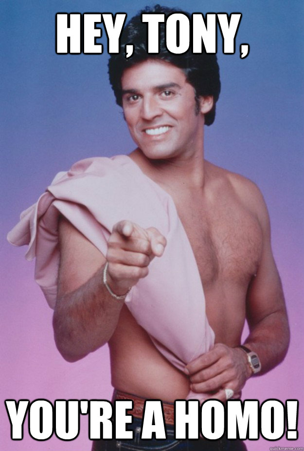 Hey, Tony, you're a homo! - Hey, Tony, you're a homo!  Erik Estrada