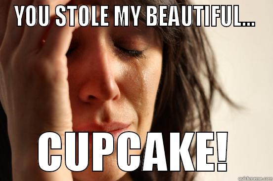 YOU STOLE MY BEAUTIFUL... CUPCAKE! First World Problems