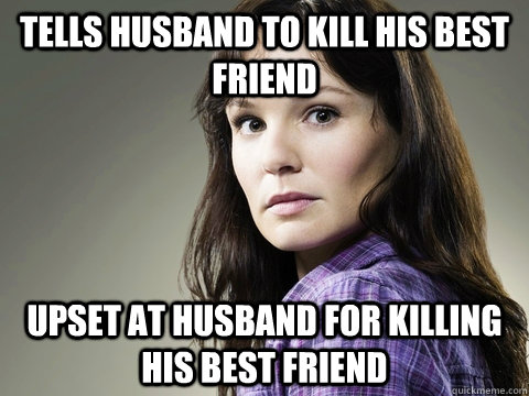 Tells husband to kill his best friend upset at husband for killing his best friend  