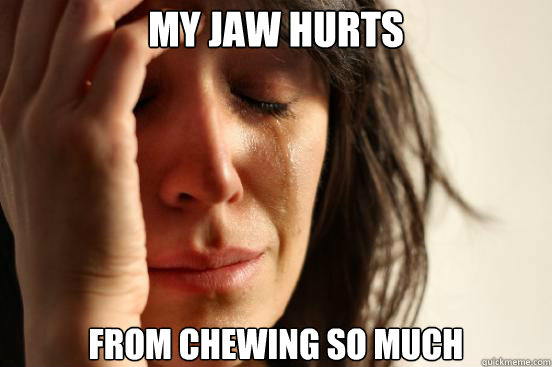 my jaw hurts from chewing so much - my jaw hurts from chewing so much  First World Problems