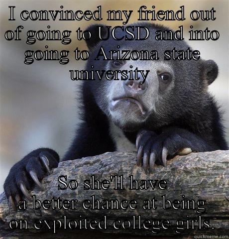 I CONVINCED MY FRIEND OUT OF GOING TO UCSD AND INTO GOING TO ARIZONA STATE UNIVERSITY  SO SHE'LL HAVE A BETTER CHANCE AT BEING ON EXPLOITED COLLEGE GIRLS. Confession Bear