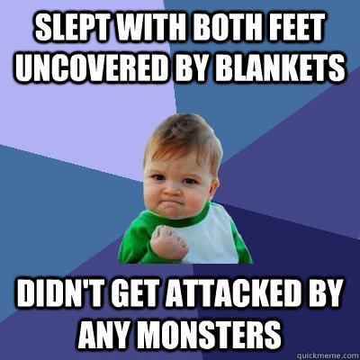 slept with both feet uncovered by blankets didn't get attacked by any monsters - slept with both feet uncovered by blankets didn't get attacked by any monsters  Success Kid