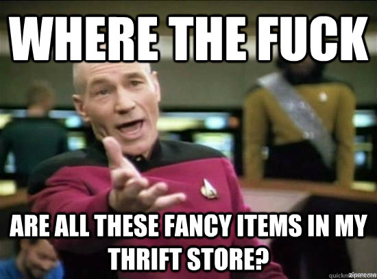 Where the fuck are all these fancy items in my thrift store? - Where the fuck are all these fancy items in my thrift store?  Annoyed Picard HD