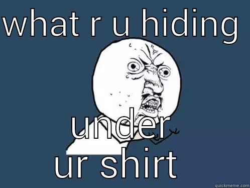 WHAT R U HIDING  UNDER UR SHIRT  Y U No
