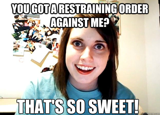 YOU GOT A RESTRAINING ORDER AGAINST ME? THAT'S SO SWEET!  Overly Attached Girlfriend