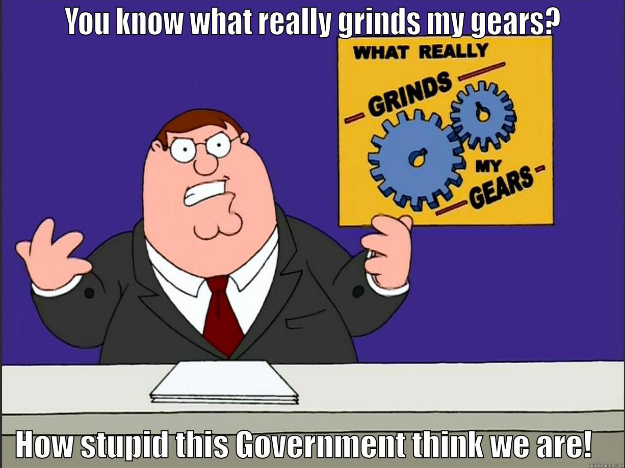       YOU KNOW WHAT REALLY GRINDS MY GEARS?         HOW STUPID THIS GOVERNMENT THINK WE ARE!     Misc