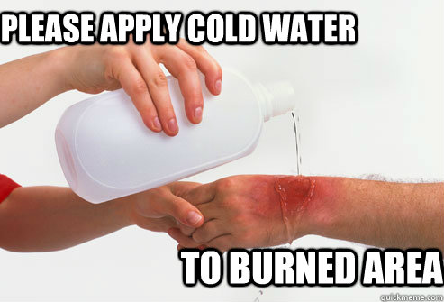 Please apply cold water  to burned area  