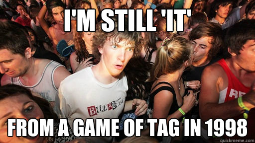I'm still 'it' from a game of tag in 1998  Sudden Clarity Clarence