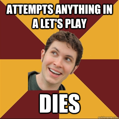 Attempts anything in a let's play DIES  Tobuscus