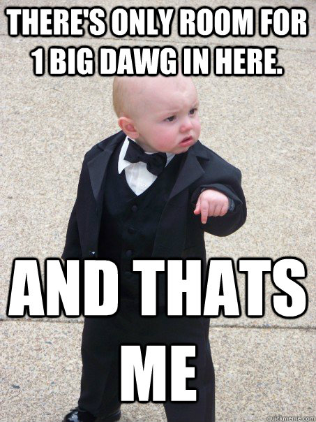 There's only room for 1 big dawg in here. AND THATS ME  Baby Godfather