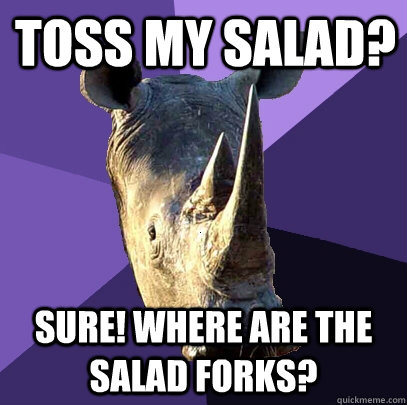 Toss my salad? Sure! where are the salad forks?  Sexually Oblivious Rhino