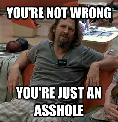 YOU'RE NOT WRONG YOU'RE JUST AN ASSHOLE  The Dude
