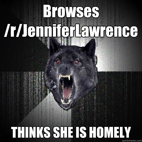 Browses /r/JenniferLawrence THINKS SHE IS HOMELY  insanitywolf