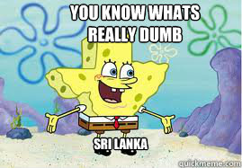 you know whats really dumb sri lanka   SpongeBob Texas