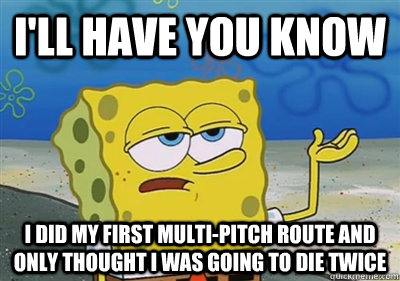 I'll Have you know I did my first multi-pitch route and only thought I was going to die twice  sponge