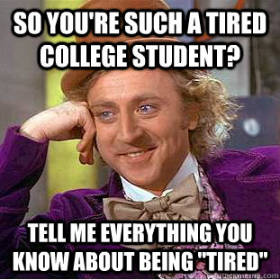 So you're such a tired college student? Tell me everything you know about being 