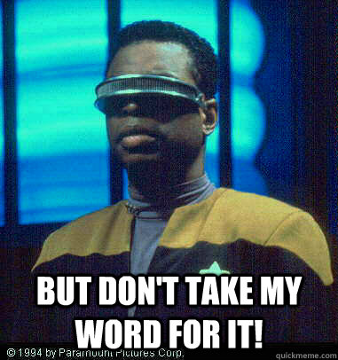  but don't take my word for it! -  but don't take my word for it!  Geordi LaForge