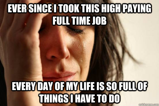 ever since i took this high paying full time job every day of my life is so full of things i have to do  First World Problems