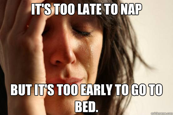 It's too late to nap But it's too early to go to bed.  First World Problems